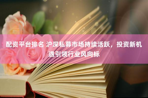 配资平台排名 沪深私募市场持续活跃，投资新机遇引领行业风向标