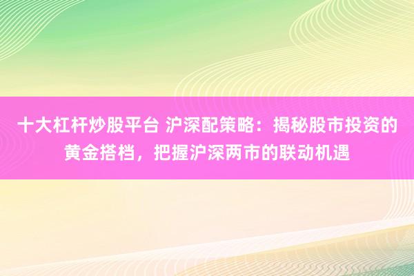 十大杠杆炒股平台 沪深配策略：揭秘股市投资的黄金搭档，把握沪深两市的联动机遇