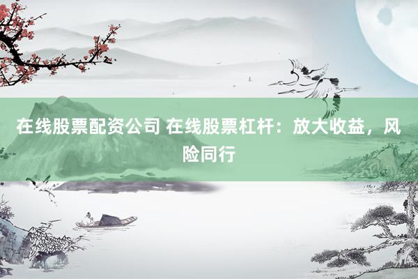 在线股票配资公司 在线股票杠杆：放大收益，风险同行