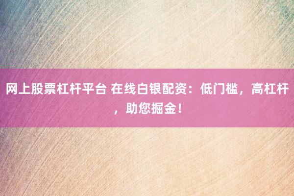 网上股票杠杆平台 在线白银配资：低门槛，高杠杆，助您掘金！