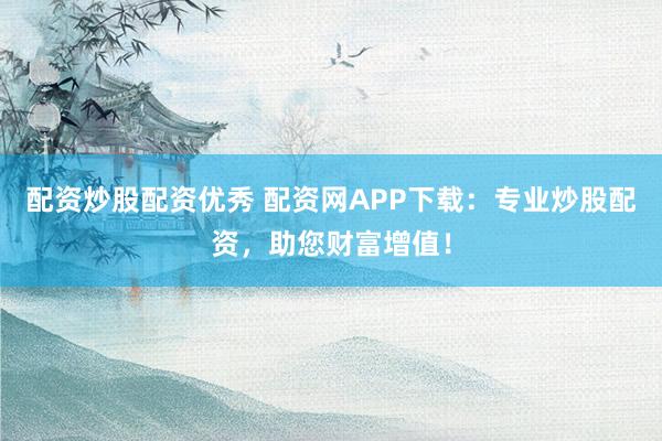 配资炒股配资优秀 配资网APP下载:专业炒股配资,助您财富增值!