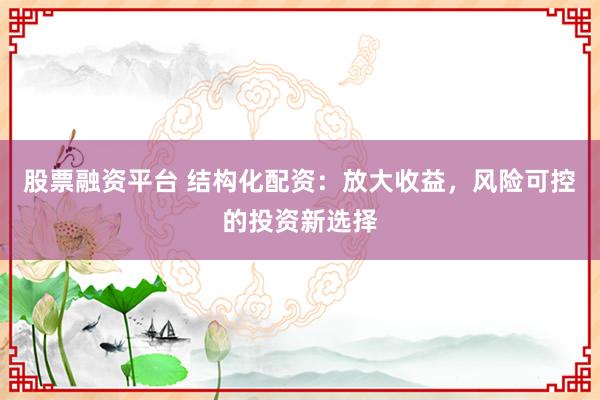 股票融资平台 结构化配资：放大收益，风险可控的投资新选择