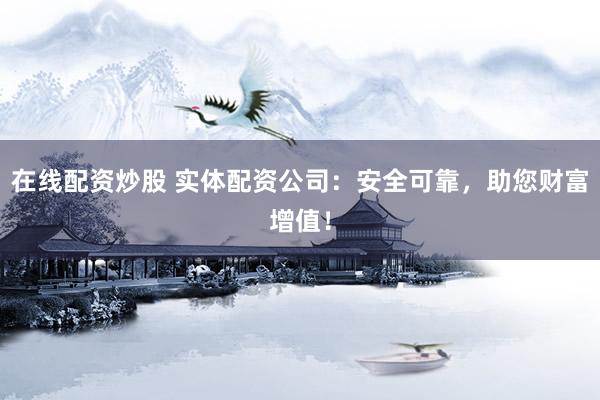 在线配资炒股 实体配资公司：安全可靠，助您财富增值！