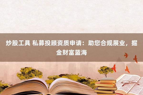 炒股工具 私募投顾资质申请：助您合规展业，掘金财富蓝海