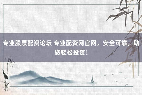 专业股票配资论坛 专业配资网官网，安全可靠，助您轻松投资！