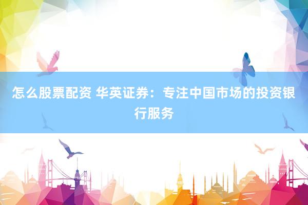 怎么股票配资 华英证券:专注中国市场的投资银行服务