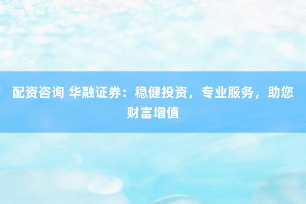 配资咨询 华融证券:稳健投资,专业服务,助您财富增值