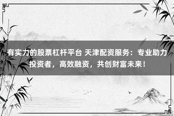 有实力的股票杠杆平台 天津配资服务:专业助力投资者,高效融资,共创财富未来!