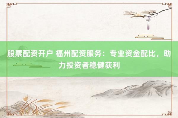 股票配资开户 福州配资服务：专业资金配比，助力投资者稳健获利