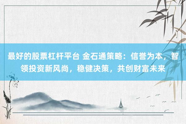 最好的股票杠杆平台 金石通策略：信誉为本，智领投资新风尚，稳健决策，共创财富未来
