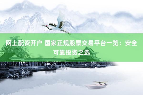 网上配资开户 国家正规股票交易平台一览：安全可靠投资之选