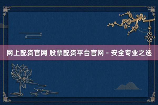 网上配资官网 股票配资平台官网 - 安全专业之选