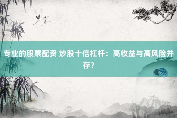 专业的股票配资 炒股十倍杠杆:高收益与高风险并存?
