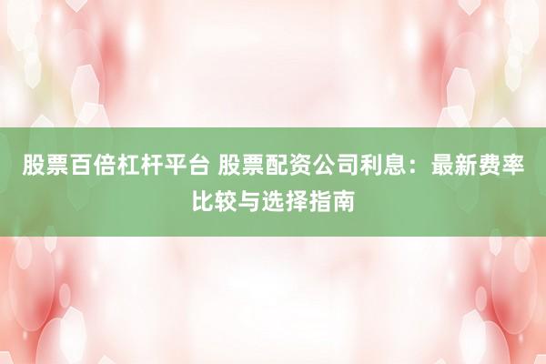 股票百倍杠杆平台 股票配资公司利息：最新费率比较与选择指南