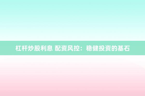 杠杆炒股利息 配资风控：稳健投资的基石