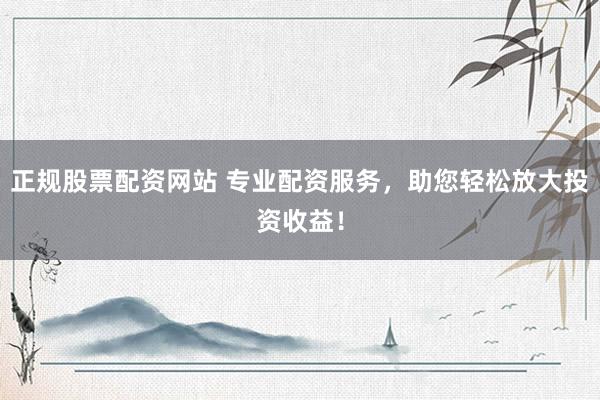 正规股票配资网站 专业配资服务，助您轻松放大投资收益！