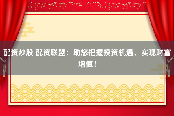 配资炒股 配资联盟:助您把握投资机遇,实现财富增值!