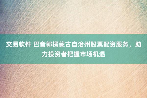 交易软件 巴音郭楞蒙古自治州股票配资服务，助力投资者把握市场机遇