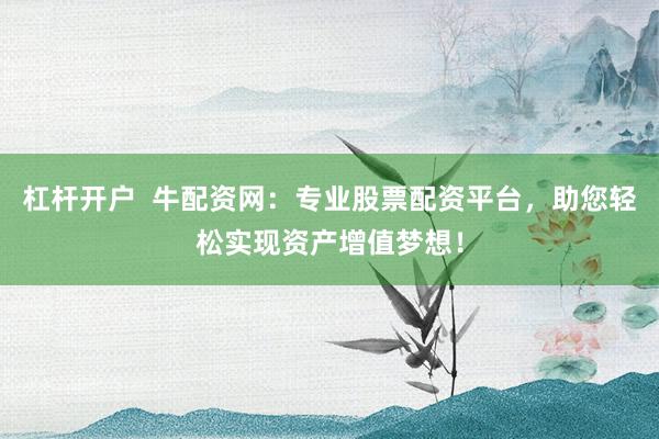 杠杆开户  牛配资网：专业股票配资平台，助您轻松实现资产增值梦想！