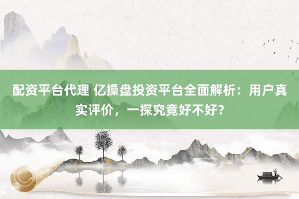配资平台代理 亿操盘投资平台全面解析：用户真实评价，一探究竟好不好？
