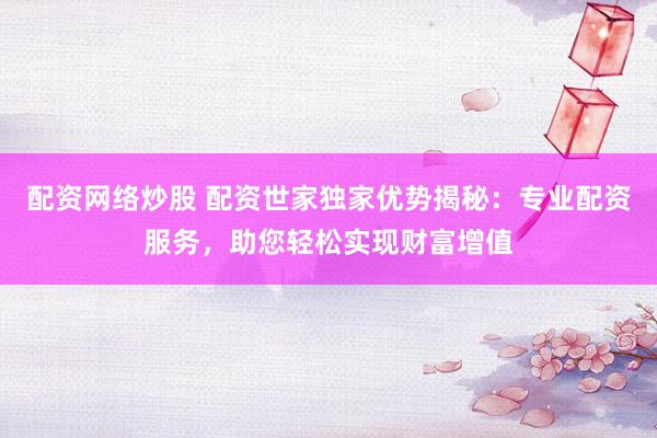 配资网络炒股 配资世家独家优势揭秘：专业配资服务，助您轻松实现财富增值