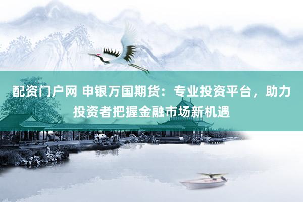 配资门户网 申银万国期货:专业投资平台,助力投资者把握金融市场新机遇