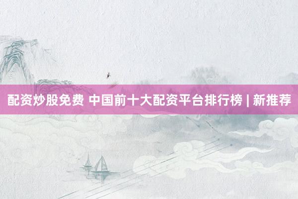 配资炒股免费 中国前十大配资平台排行榜 | 新推荐