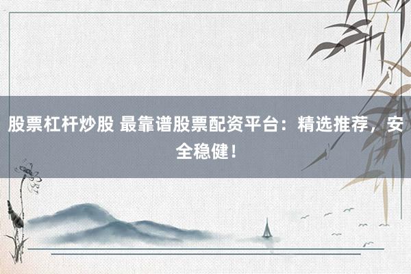 股票杠杆炒股 最靠谱股票配资平台：精选推荐，安全稳健！