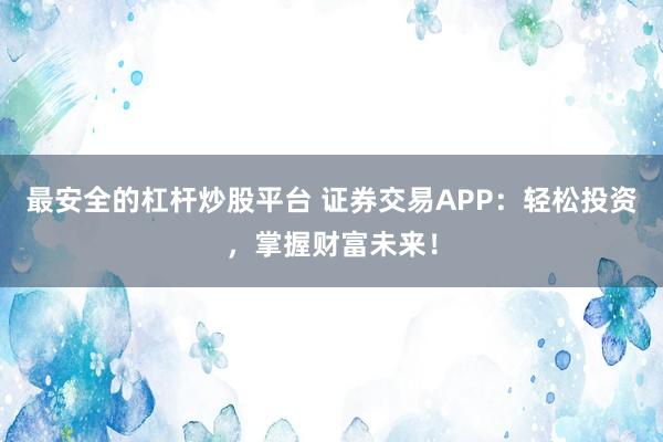 最安全的杠杆炒股平台 证券交易APP：轻松投资，掌握财富未来！