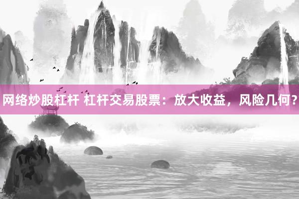 网络炒股杠杆 杠杆交易股票：放大收益，风险几何？