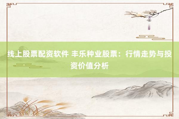 线上股票配资软件 丰乐种业股票:行情走势与投资价值分析