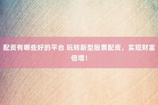 配资有哪些好的平台 玩转新型股票配资，实现财富倍增！