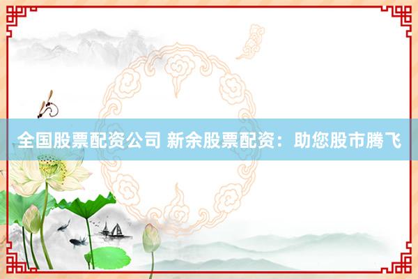 全国股票配资公司 新余股票配资：助您股市腾飞