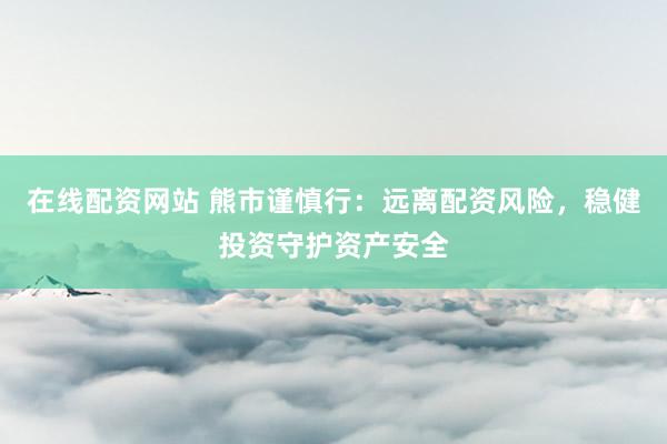 在线配资网站 熊市谨慎行：远离配资风险，稳健投资守护资产安全