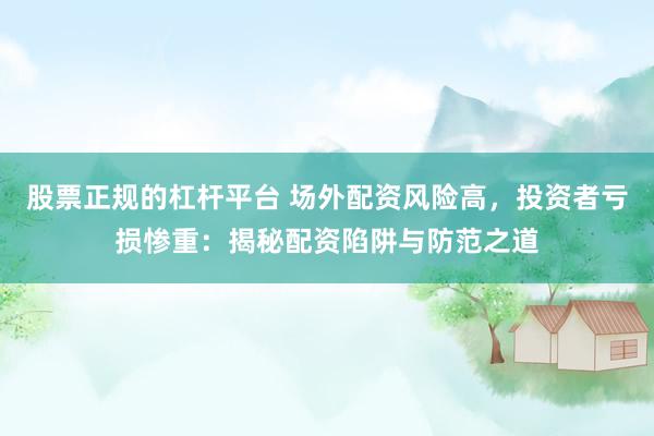 股票正规的杠杆平台 场外配资风险高，投资者亏损惨重：揭秘配资陷阱与防范之道