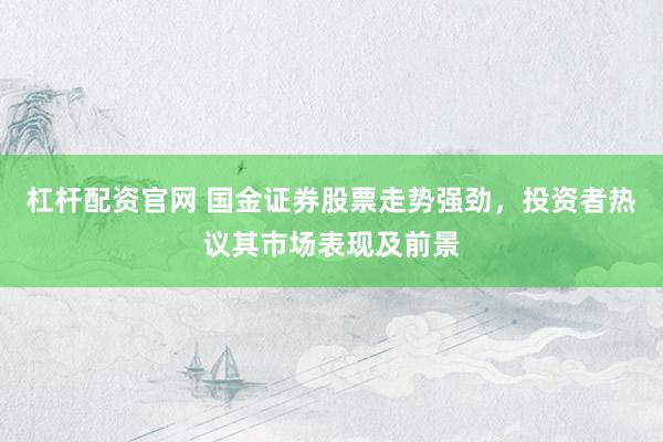 杠杆配资官网 国金证券股票走势强劲，投资者热议其市场表现及前景