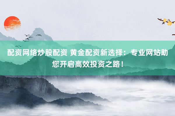 配资网络炒股配资 黄金配资新选择：专业网站助您开启高效投资之路！
