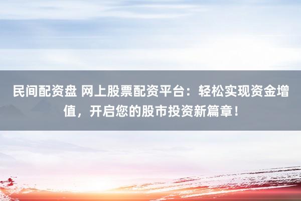 民间配资盘 网上股票配资平台：轻松实现资金增值，开启您的股市投资新篇章！