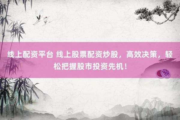 线上配资平台 线上股票配资炒股，高效决策，轻松把握股市投资先机！