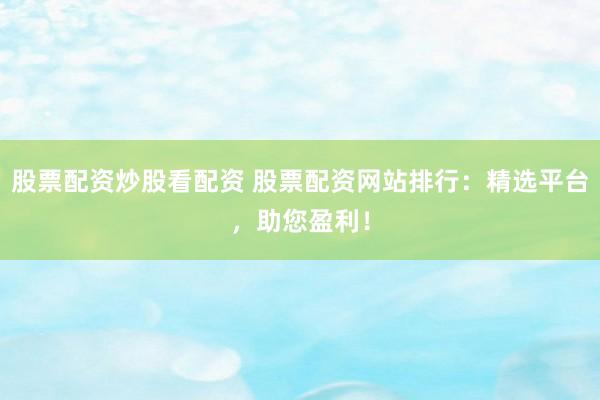 股票配资炒股看配资 股票配资网站排行：精选平台，助您盈利！