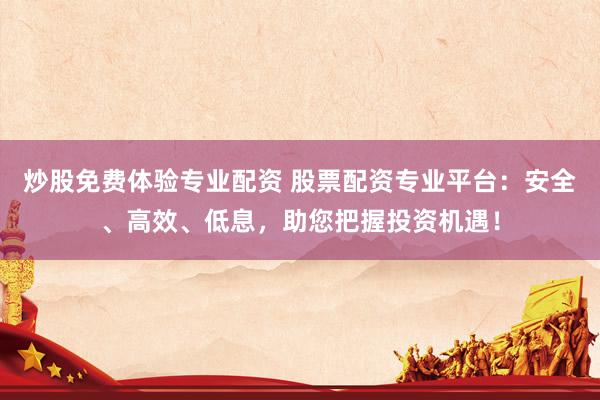 炒股免费体验专业配资 股票配资专业平台：安全、高效、低息，助您把握投资机遇！