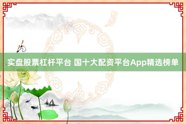 实盘股票杠杆平台 国十大配资平台App精选榜单