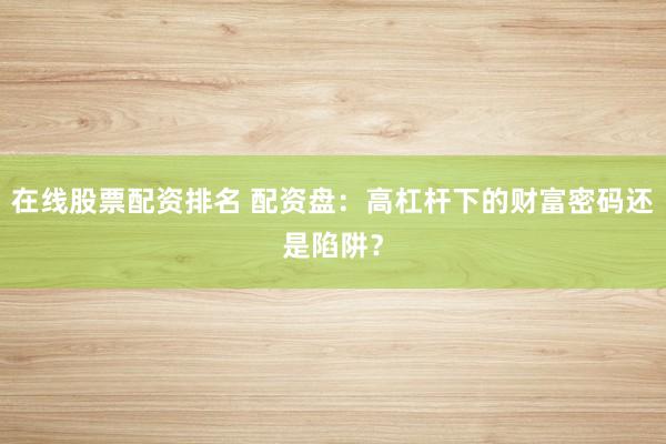 在线股票配资排名 配资盘：高杠杆下的财富密码还是陷阱？