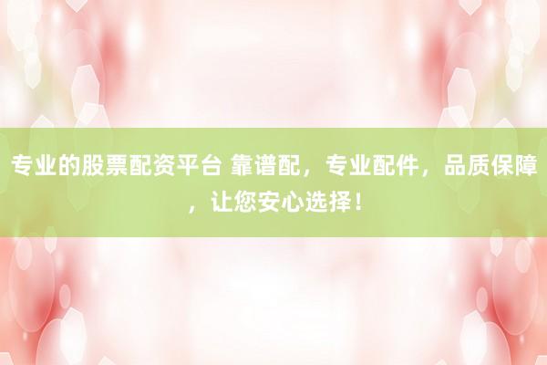 专业的股票配资平台 靠谱配，专业配件，品质保障，让您安心选择！