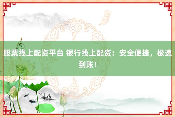 股票线上配资平台 银行线上配资：安全便捷，极速到账！