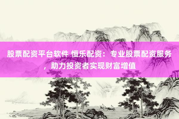 股票配资平台软件 恒乐配资：专业股票配资服务，助力投资者实现财富增值