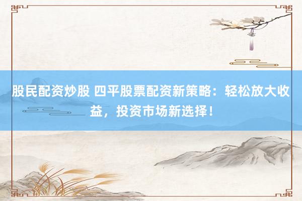 股民配资炒股 四平股票配资新策略：轻松放大收益，投资市场新选择！
