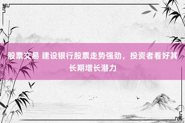 股票交易 建设银行股票走势强劲，投资者看好其长期增长潜力