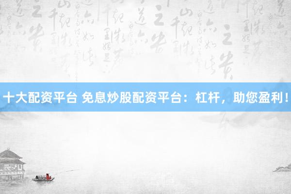 十大配资平台 免息炒股配资平台：杠杆，助您盈利！