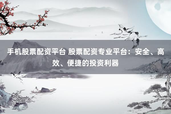 手机股票配资平台 股票配资专业平台：安全、高效、便捷的投资利器